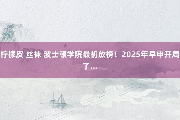 柠檬皮 丝袜 波士顿学院最初放榜！2025年早申开局了...