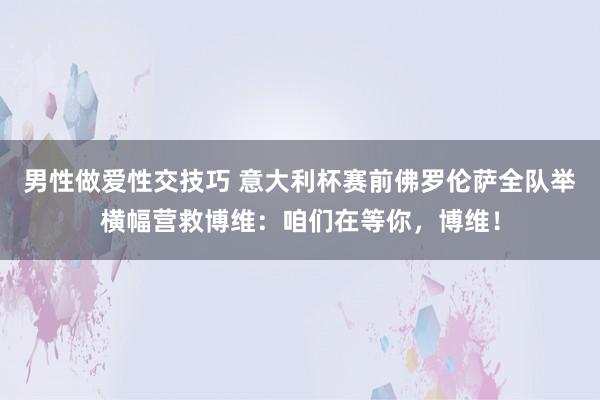 男性做爱性交技巧 意大利杯赛前佛罗伦萨全队举横幅营救博维：咱们在等你，博维！