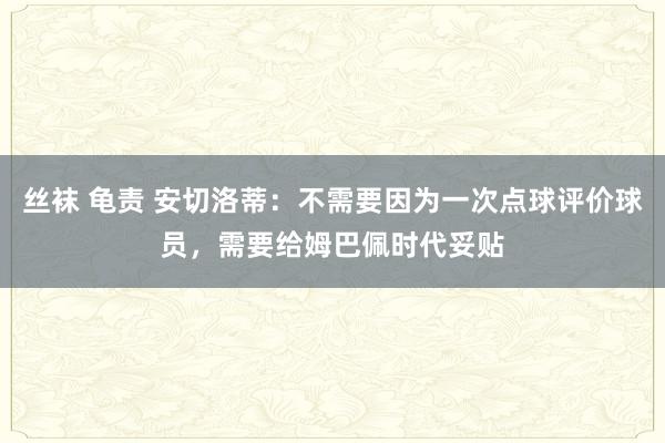 丝袜 龟责 安切洛蒂：不需要因为一次点球评价球员，需要给姆巴佩时代妥贴