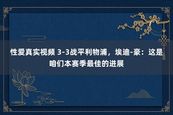 性爱真实视频 3-3战平利物浦，埃迪-豪：这是咱们本赛季最佳的进展