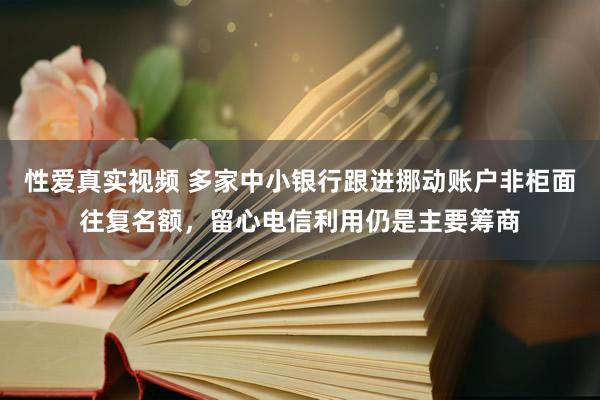 性爱真实视频 多家中小银行跟进挪动账户非柜面往复名额，留心电信利用仍是主要筹商