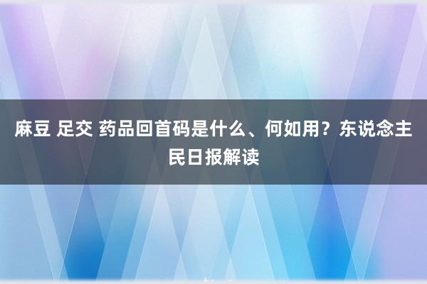 麻豆 足交 药品回首码是什么、何如用？东说念主民日报解读