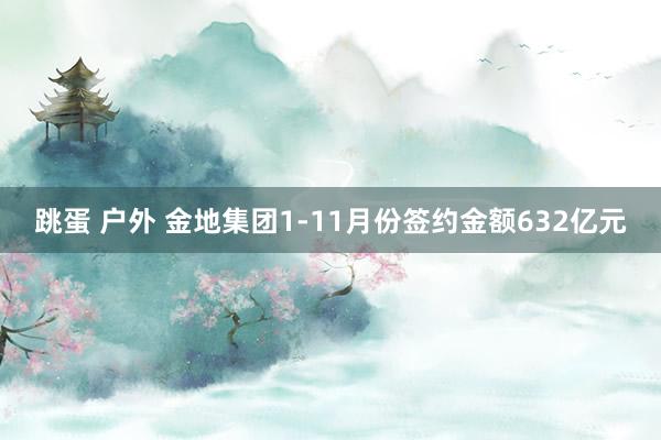 跳蛋 户外 金地集团1-11月份签约金额632亿元