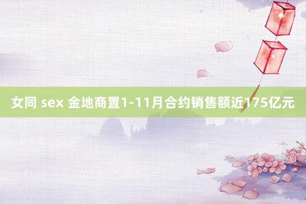 女同 sex 金地商置1-11月合约销售额近175亿元