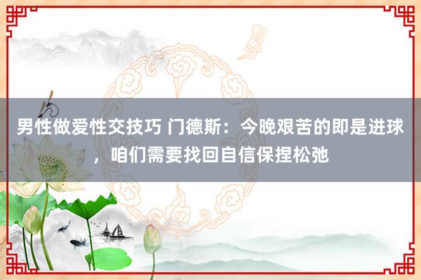 男性做爱性交技巧 门德斯：今晚艰苦的即是进球，咱们需要找回自信保捏松弛