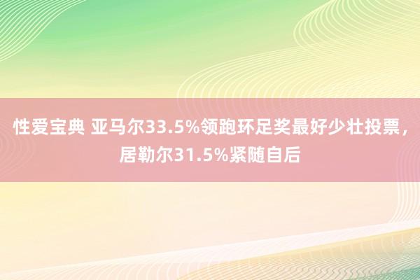 性爱宝典 亚马尔33.5%领跑环足奖最好少壮投票，居勒尔31.5%紧随自后