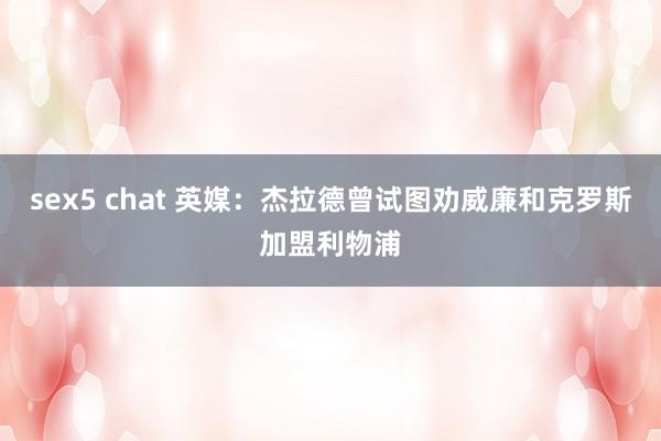 sex5 chat 英媒：杰拉德曾试图劝威廉和克罗斯加盟利物浦