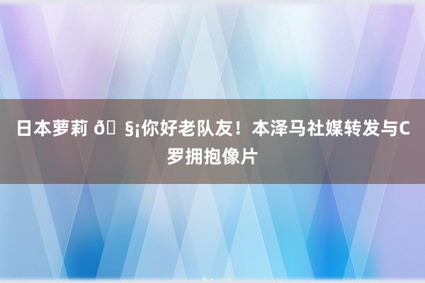 日本萝莉 🧡你好老队友！本泽马社媒转发与C罗拥抱像片