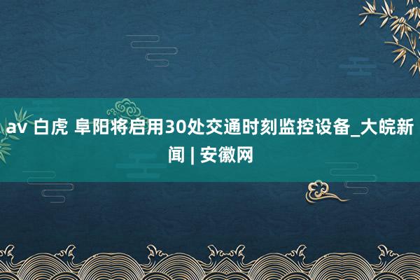 av 白虎 阜阳将启用30处交通时刻监控设备_大皖新闻 | 安徽网