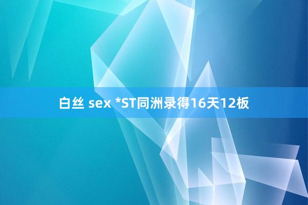 白丝 sex *ST同洲录得16天12板