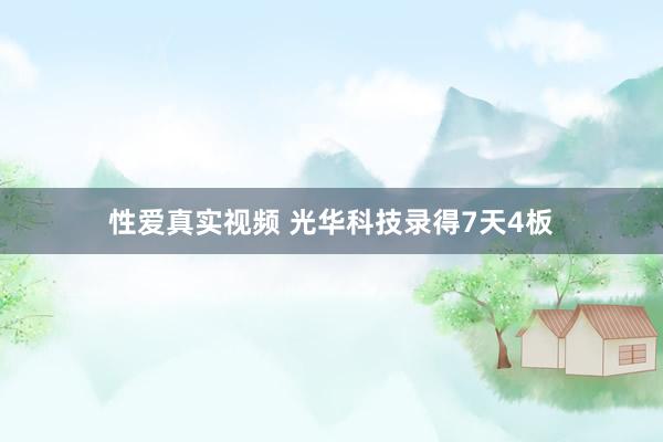 性爱真实视频 光华科技录得7天4板