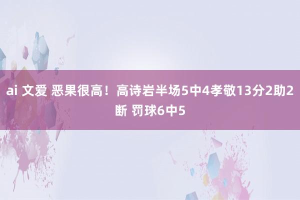 ai 文爱 恶果很高！高诗岩半场5中4孝敬13分2助2断 罚球6中5