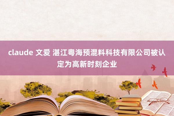 claude 文爱 湛江粤海预混料科技有限公司被认定为高新时刻企业