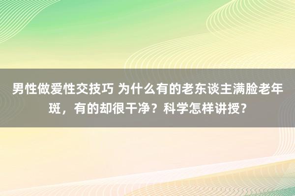 男性做爱性交技巧 为什么有的老东谈主满脸老年斑，有的却很干净？科学怎样讲授？