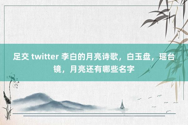 足交 twitter 李白的月亮诗歌，白玉盘，瑶台镜，月亮还有哪些名字