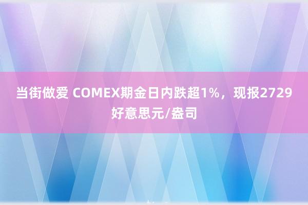 当街做爱 COMEX期金日内跌超1%，现报2729好意思元/盎司