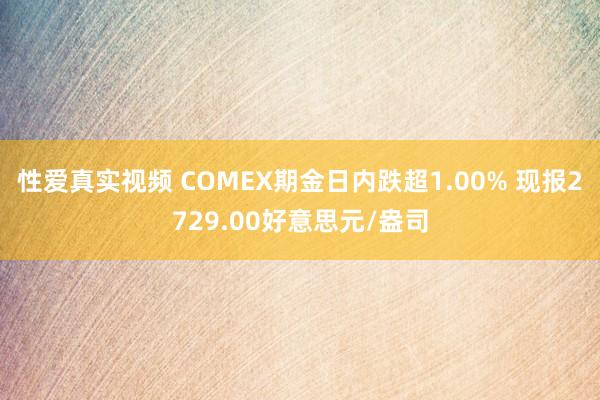 性爱真实视频 COMEX期金日内跌超1.00% 现报2729.00好意思元/盎司