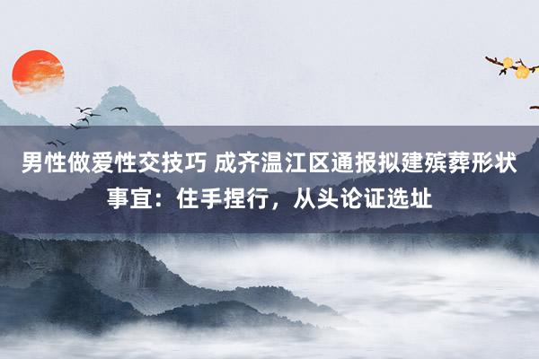 男性做爱性交技巧 成齐温江区通报拟建殡葬形状事宜：住手捏行，从头论证选址