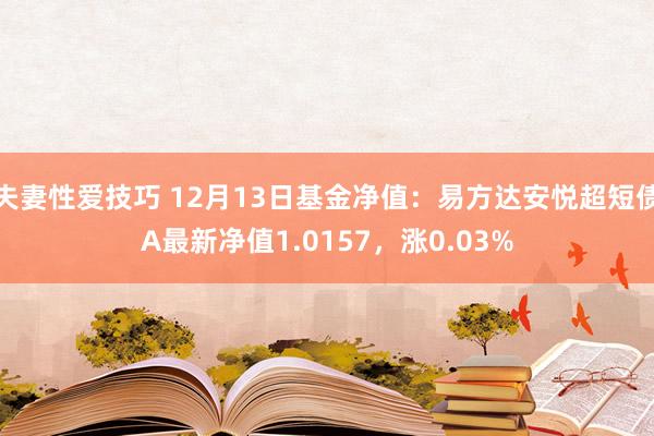 夫妻性爱技巧 12月13日基金净值：易方达安悦超短债A最新净值1.0157，涨0.03%