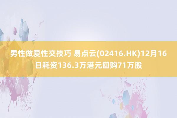 男性做爱性交技巧 易点云(02416.HK)12月16日耗资136.3万港元回购71万股