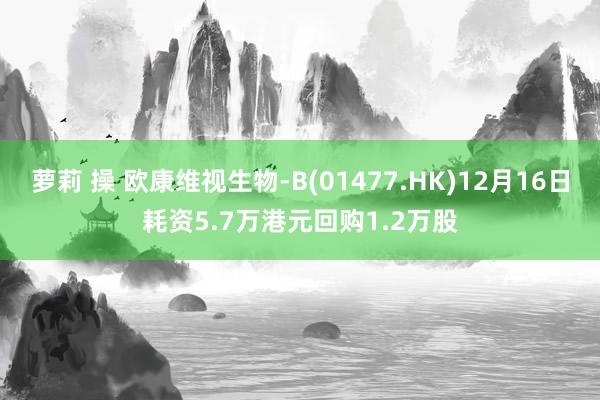 萝莉 操 欧康维视生物-B(01477.HK)12月16日耗资5.7万港元回购1.2万股