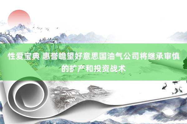 性爱宝典 惠誉瞻望好意思国油气公司将继承审慎的扩产和投资战术