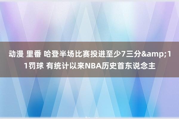 动漫 里番 哈登半场比赛投进至少7三分&11罚球 有统计以来NBA历史首东说念主