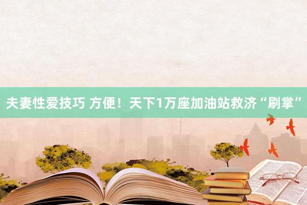 夫妻性爱技巧 方便！天下1万座加油站救济“刷掌”