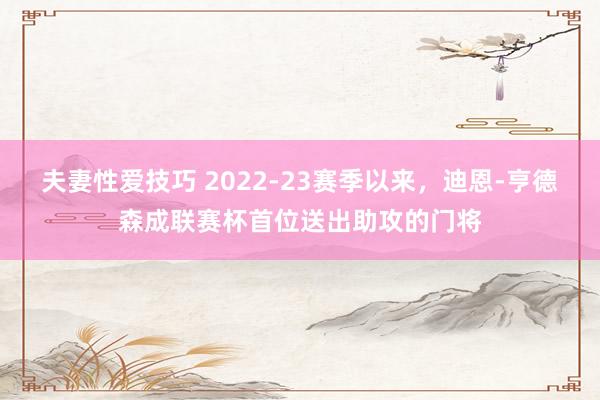 夫妻性爱技巧 2022-23赛季以来，迪恩-亨德森成联赛杯首位送出助攻的门将