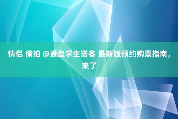 情侣 偷拍 @通盘学生搭客 最新版预约购票指南，来了