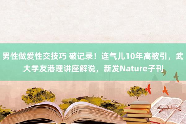 男性做爱性交技巧 破记录！连气儿10年高被引，武大学友港理讲座解说，新发Nature子刊