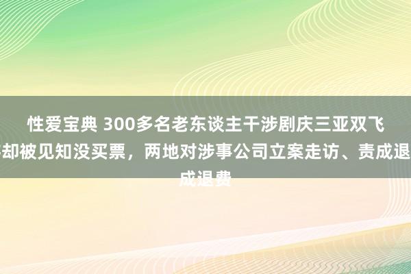 性爱宝典 300多名老东谈主干涉剧庆三亚双飞游却被见知没买票，两地对涉事公司立案走访、责成退费