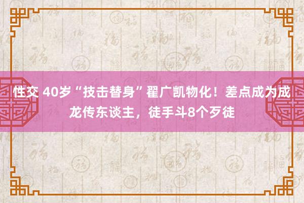 性交 40岁“技击替身”翟广凯物化！差点成为成龙传东谈主，徒手斗8个歹徒