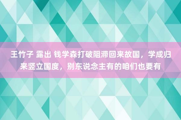 王竹子 露出 钱学森打破阻滞回来故国，学成归来竖立国度，别东说念主有的咱们也要有