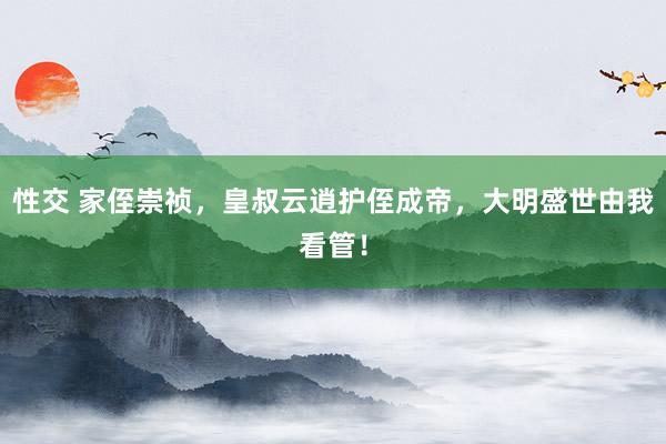 性交 家侄崇祯，皇叔云逍护侄成帝，大明盛世由我看管！