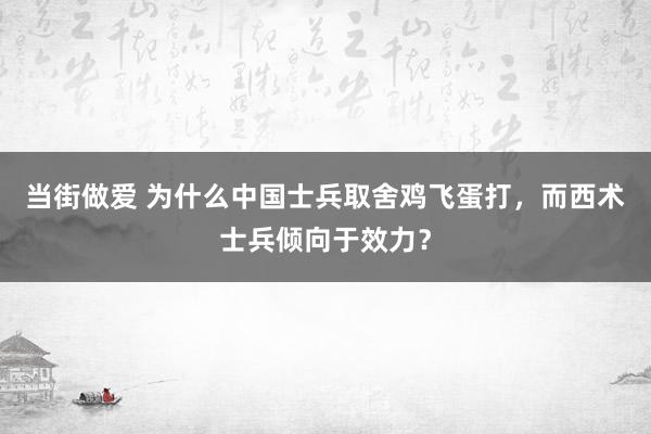 当街做爱 为什么中国士兵取舍鸡飞蛋打，而西术士兵倾向于效力？