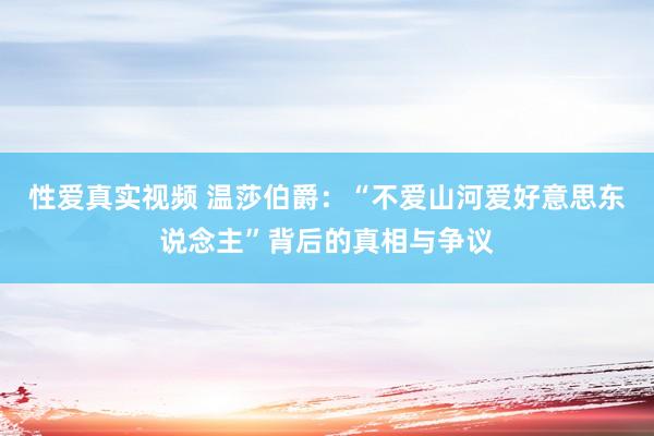 性爱真实视频 温莎伯爵：“不爱山河爱好意思东说念主”背后的真相与争议