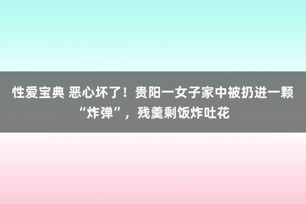 性爱宝典 恶心坏了！贵阳一女子家中被扔进一颗“炸弹”，残羹剩饭炸吐花