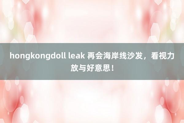 hongkongdoll leak 再会海岸线沙发，看视力放与好意思！