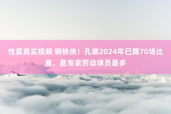 性爱真实视频 钢铁侠！孔德2024年已踢70场比赛，是专家劳动球员最多