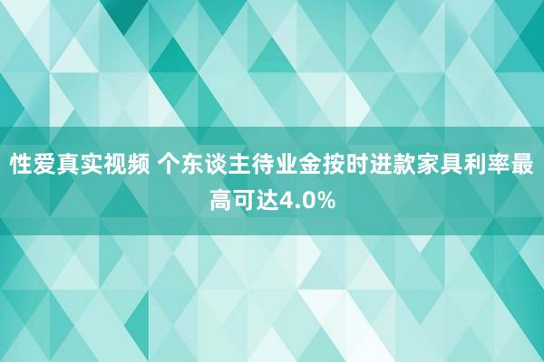 性爱真实视频 个东谈主待业金按时进款家具利率最高可达4.0%