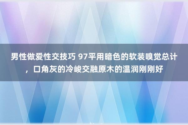 男性做爱性交技巧 97平用暗色的软装嗅觉总计，口角灰的冷峻交融原木的温润刚刚好