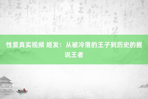 性爱真实视频 姬发：从被冷落的王子到历史的据说王者