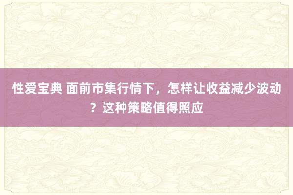 性爱宝典 面前市集行情下，怎样让收益减少波动？这种策略值得照应