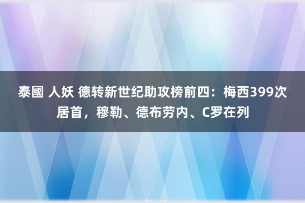 泰國 人妖 德转新世纪助攻榜前四：梅西399次居首，穆勒、德布劳内、C罗在列