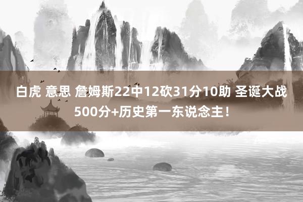 白虎 意思 詹姆斯22中12砍31分10助 圣诞大战500分+历史第一东说念主！