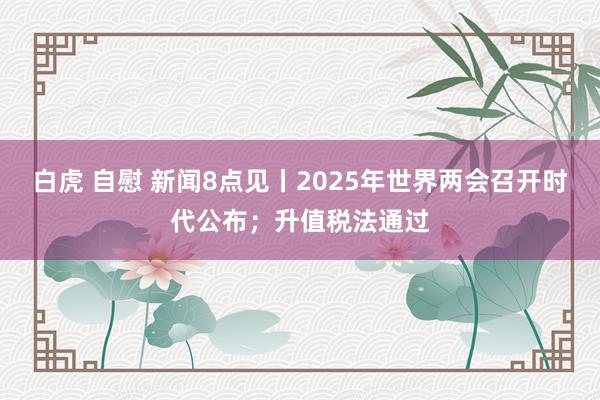 白虎 自慰 新闻8点见丨2025年世界两会召开时代公布；升值税法通过