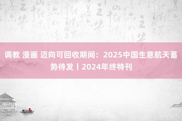 调教 漫画 迈向可回收期间：2025中国生意航天蓄势待发丨2024年终特刊