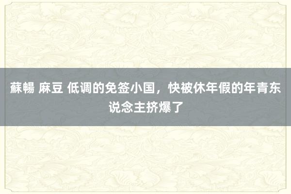 蘇暢 麻豆 低调的免签小国，快被休年假的年青东说念主挤爆了