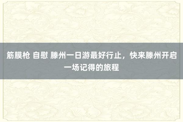 筋膜枪 自慰 滕州一日游最好行止，快来滕州开启一场记得的旅程